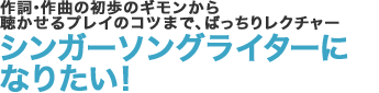 作詞・作曲の初歩のギモンから聴かせるプレイのコツまで、ばっちりレクチャー　シンガーソングライターになりたい！