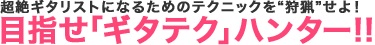 超絶ギタリストになるためのテクニックを“狩猟”せよ！ 目指せ「ギタテク」ハンター!!