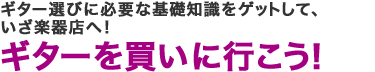 ギター選びに必要な基礎知識をゲットして、いざ楽器店へ！ ギターを買いに行こう！