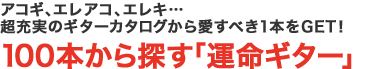 アコギ、エレアコ、エレキ…超充実のギターカタログから愛すべき1本をGET！100本から探す「運命ギター」