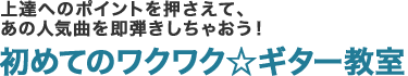 上達へのポイントを押さえて、あの人気曲を即弾きしちゃおう！初めてのワクワク☆ギター教室
