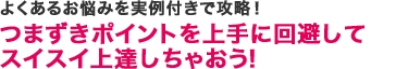 よくあるお悩みを実例付きで攻略！ つまずきポイントを上手に回避してスイスイ上達しちゃおう！