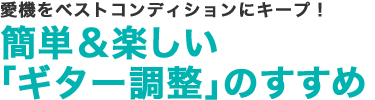 愛機をベストコンディションにキープ！簡単＆楽しい「ギター調整」のすすめ