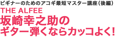 ビギナーのためのアコギ最短マスター講座（後編）THE ALFEE 坂崎幸之助のギター弾くならカッコよく！