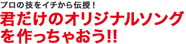 プロの技をイチから伝授！君だけのオリジナルソングを作っちゃおう!!