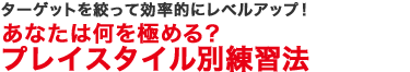 ターゲットを絞って効率的にレベルアップ！あなたは何を極める？プレイスタイル別練習法