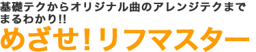 基礎テクからオリジナル曲のアレンジテクまでまるわかり!!めざせ！ リフマスター