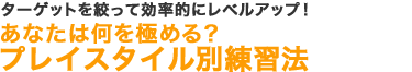 ターゲットを絞って効率的にレベルアップ！あなたは何を極める？プレイスタイル別練習法