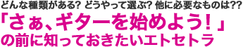 どんな種類がある？ どうやって選ぶ？ 他に必要なものは??「さぁ、ギターを始めよう！」の前に知っておきたいエトセトラ