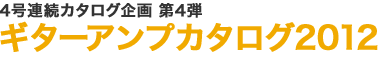 4号連続カタログ企画 第4弾 ギターアンプカタログ2012