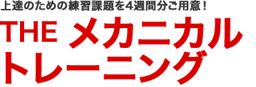 上達のための練習課題を4週間分ご用意！ THE メカニカルトレーニング