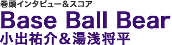 巻頭インタビュー＆スコア Base Ball Bear 小出祐介＆湯浅将平