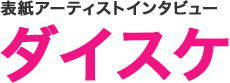 表紙アーティストインタビュー ダイスケ