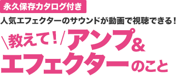 永久保存カタログ付き 人気エフェクターのサウンドが動画で視聴できる！ ＼教えて！／アンプ＆エフェクターのこと