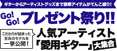 ギターからアーティストグッズまで豪華アイテムがてんこ盛り！Go!Go! プレゼント祭り！！／こだわりが詰まった至高のモデルを一挙公開！人気アーティスト「愛用ギター」大集合！