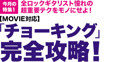 今月の特集1：【MOVIE対応】全ロックギタリスト憧れの超重要テクをモノにせよ！「チョーキング」完全攻略！
