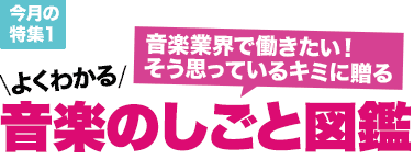 今月の特集1：音楽業界で働きたい！そう思っているキミに贈る／よくわかる音楽のしごと図鑑