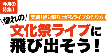 今月の特集1：実戦！絶対盛り上がるライブの作り方　憧れの文化祭ライブに飛び出そう！