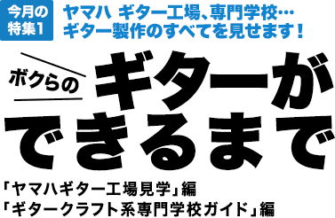 今月の特集1：ヤマハ ギター工場、専門学校…ギター製作のすべてを見せます！ボクらのギターができるまで／「ヤマハギター工場見学」編　「ギタークラフト系専門学校ガイド」編