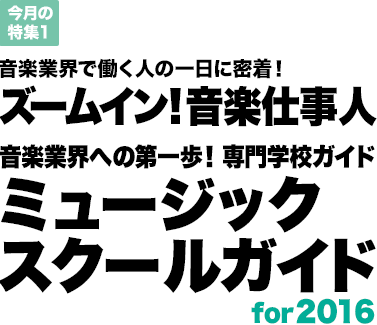 今月の特集1：音楽業界で働く人の一日に密着！ズームイン！音楽仕事人　音楽業界への第一歩！ 専門学校ガイド　ミュージックスクールガイド　for2016