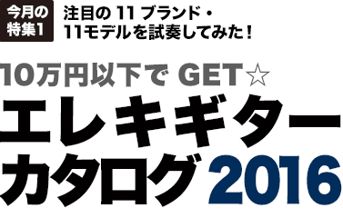 今月の特集1：注目の11ブランド・11モデルを試奏してみた！10万円以下でGET☆エレキギターカタログ2016