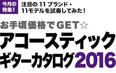 今月の特集1：注目の11ブランド・11モデルを試奏してみた！お手頃価格でGET☆アコースティックギターカタログ2016