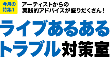 今月の特集1：アーティストからの実践的アドバイスが盛りだくさん！ライブあるあるトラブル対策室