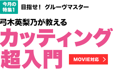 今月の特集1：目指せ！ グルーヴマスター　弓木英梨乃が教えるカッティング超入門 【MOVIE対応】