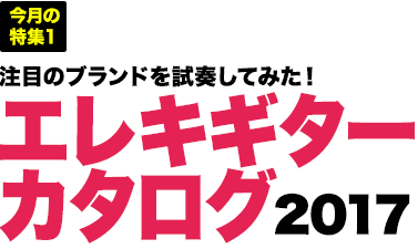 今月の特集1：注目のブランドを試奏してみた！エレキギターカタログ 2017