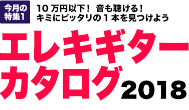 今月の特集1：10万円以下！ 音も聴ける！ キミにピッタリの1本を見つけよう　エレキギターカタログ2018 [MOVIE対応]