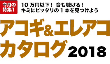 今月の特集2：10万円以下！ 音も聴ける！ キミにピッタリの1本を見つけよう　アコギ＆エレアコカタログ2018 [MOVIE対応]