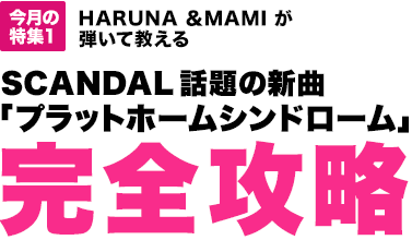 今月の特集2：HARUNA ＆MAMI が弾いて教える　SCANDAL 話題の新曲　「プラットホームシンドローム」完全攻略[MOVIE対応]