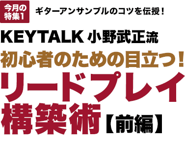 今月の特集1：ギターアンサンブルのコツを伝授！ KEYTALK小野武正流 初心者のための目立つ! リードプレイ構築術【前編】[MOVIE対応]