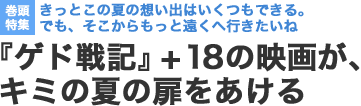 【巻頭特集】きっとこの夏の想い出はいくつもできる。でも、そこからもっと遠くへ行きたいね。『ゲド戦記』＋18の映画が、キミの夏の扉を開ける