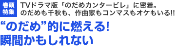 巻頭特集　TVドラマ版「のだめカンタービレ」に密着。のだめも千秋も、作曲家もコンマスもオケもいる!!　“のだめ”的に燃える!瞬間かもしれない