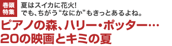 巻頭特集　夏はスイカに花火! でも、ちがう なにか もきっとあるよね。　ピアノの森、ハリー・ポッター…20の映画とキミの夏