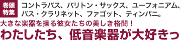 巻頭特集：コントラバス、バリトン・サックス、ユーフォニアム、バス・クラリネット、ファゴット、ティンパニ。大きな楽器を操る彼女たちの美しき格闘！わたしたち、低音楽器が大好きっ