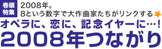 巻頭特集：2008年。8という数字で大作曲家たちがリンクする☆ オペラに、恋に、記念イヤーに…! 2008年つながり