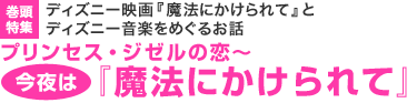 巻頭特集：ディズニー映画『魔法にかけられて』とディズニー音楽をめぐるお話 プリンセス・ジゼルの恋～ 今夜は 『魔法にかけられて』
