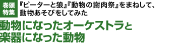 巻頭特集：『ピーターと狼』『動物の謝肉祭』をまねして、動物あそびをしてみた　動物になったオーケストラと楽器になった動物