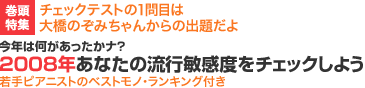 巻頭特集：チェックテストの1問目は大橋のぞみちゃんからの出題だよ 今年は何があったかナ? 2008年あなたの流行敏感度をチェックしよう若手ピアニストのベストモノ・ランキング付き