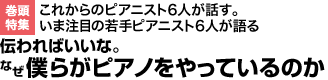 巻頭特集：これからのピアニスト6人が話す。いま注目の若手ピアニスト6人が語る　伝わればいいな。なぜ僕らがピアノをやっているのか