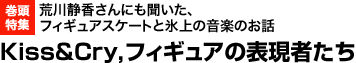 巻頭特集：荒川静香さんにも聞いた、フィギュアスケートと氷上の音楽のお話 Kiss&Cry, フィギュアの表現者たち