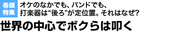 オケのなかでも、バンドでも、打楽器は“後ろ"が定位置。それはなぜ? 世界の中心でボクらは叩く