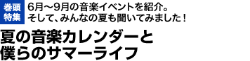 6月～9月の音楽イベントを紹介。そして、みんなの夏も聞いてみました！夏の音楽カレンダーと
僕らのサマーライフ