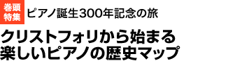 巻頭特集　ピアノ誕生300年記念の旅　クリストフォリから始まる楽しいピアノの歴史マップ