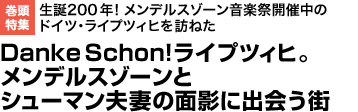 巻頭特集　生誕200 年! メンデルスゾーン音楽祭開催中のドイツ・ライプツィヒを訪ねた　Danke Schon! ライプツィヒ。メンデルスゾーンとシューマン夫妻の面影に出会う街
