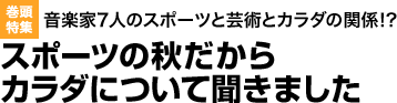 巻頭特集　音楽家7人のスポ-ツと芸術とカラダの関係!?　スポ-ツの秋だからカラダについて聞きました
