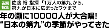 巻頭特集 佐渡 裕 指揮 「1万人の第九」から、第九が日本に広まったワケまで
年の瀬に10000人が大合唱！“日本の第九”の季節がやってきた