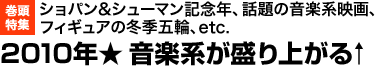 巻頭特集 ショパン&シューマン記念年、話題の音楽系映画、フィギュアの冬季五輪、etc. 2010年★ 音楽系が盛り上がる↑